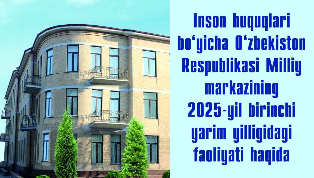 Инсон ҳуқуқлари бўйича Ўзбекистон Республикаси Миллий марказининг 2025 йил биринчи ярим йиллигидаги фаолияти ҳақида қисқа маълумот